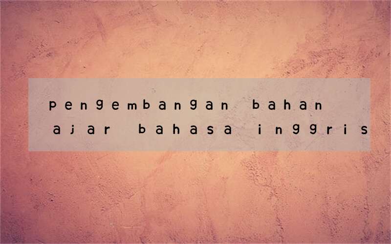 pengembangan bahan ajar bahasa inggris berorientasi hots